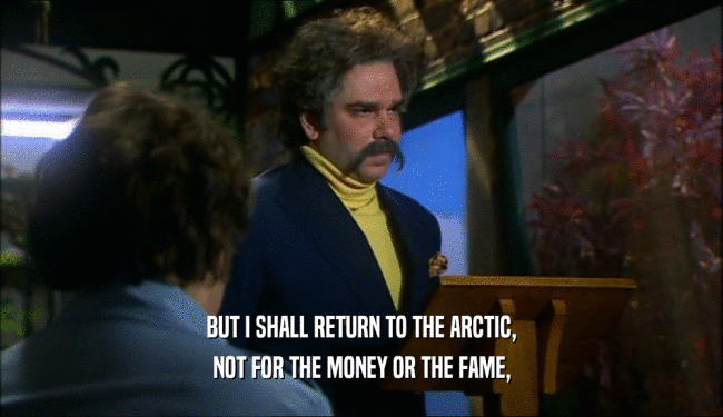 BUT I SHALL RETURN TO THE ARCTIC, NOT FOR THE MONEY OR THE FAME, 