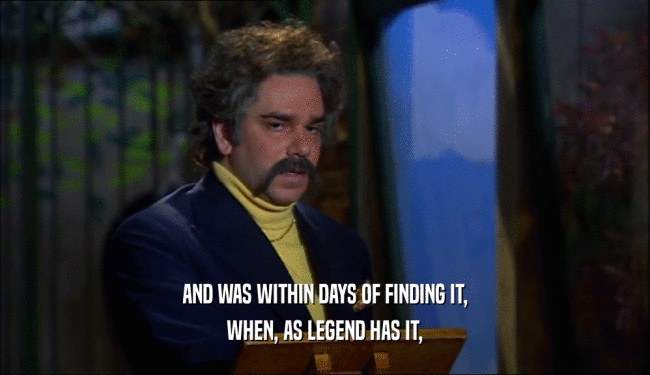 AND WAS WITHIN DAYS OF FINDING IT, WHEN, AS LEGEND HAS IT, 