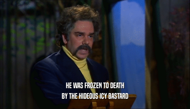 HE WAS FROZEN TO DEATH BY THE HIDEOUS ICY BASTARD 