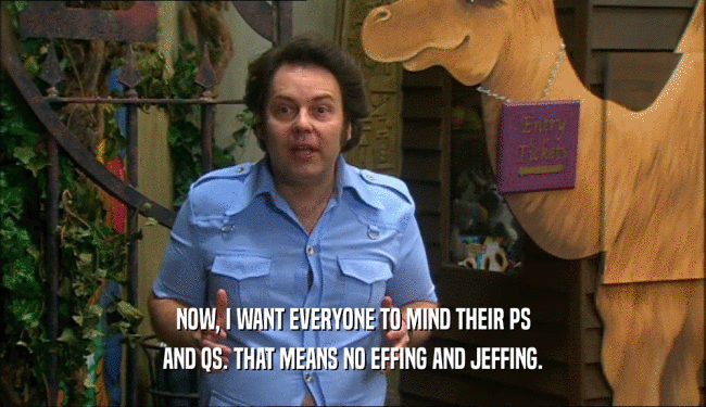 NOW, I WANT EVERYONE TO MIND THEIR PS AND QS. THAT MEANS NO EFFING AND JEFFING. 