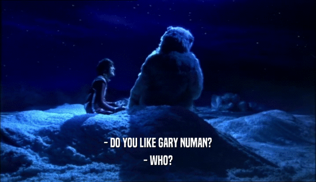 - DO YOU LIKE GARY NUMAN?
 - WHO?
 