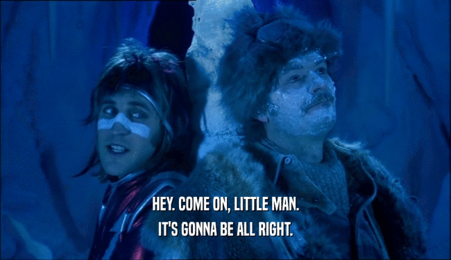 HEY. COME ON, LITTLE MAN. IT'S GONNA BE ALL RIGHT. 