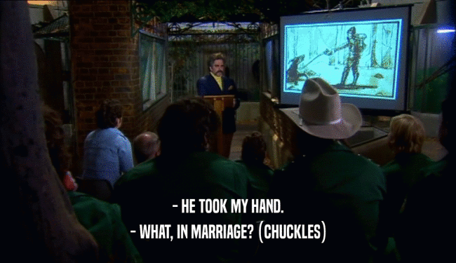- HE TOOK MY HAND.
 - WHAT, IN MARRIAGE? (CHUCKLES)
 