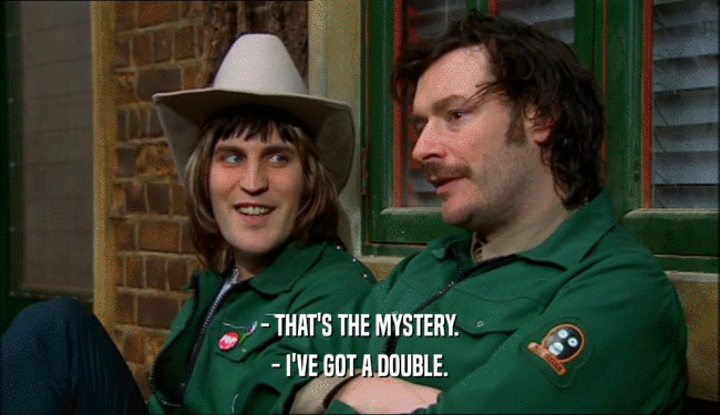 - THAT'S THE MYSTERY.
 - I'VE GOT A DOUBLE.
 
