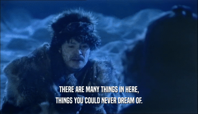 THERE ARE MANY THINGS IN HERE, THINGS YOU COULD NEVER DREAM OF. 