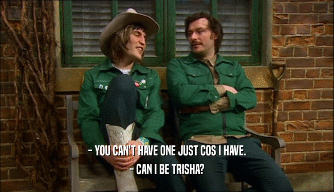 - YOU CAN'T HAVE ONE JUST COS I HAVE. - CAN I BE TRISHA? 