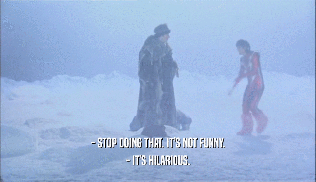 - STOP DOING THAT. IT'S NOT FUNNY. - IT'S HILARIOUS. 