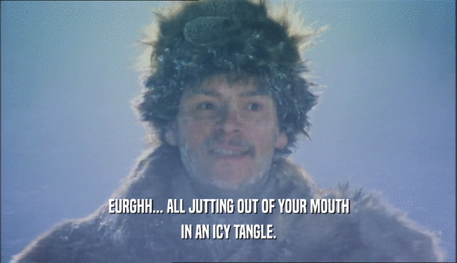 EURGHH... ALL JUTTING OUT OF YOUR MOUTH IN AN ICY TANGLE. 