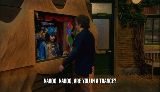 NABOO. NABOO, ARE YOU IN A TRANCE?  