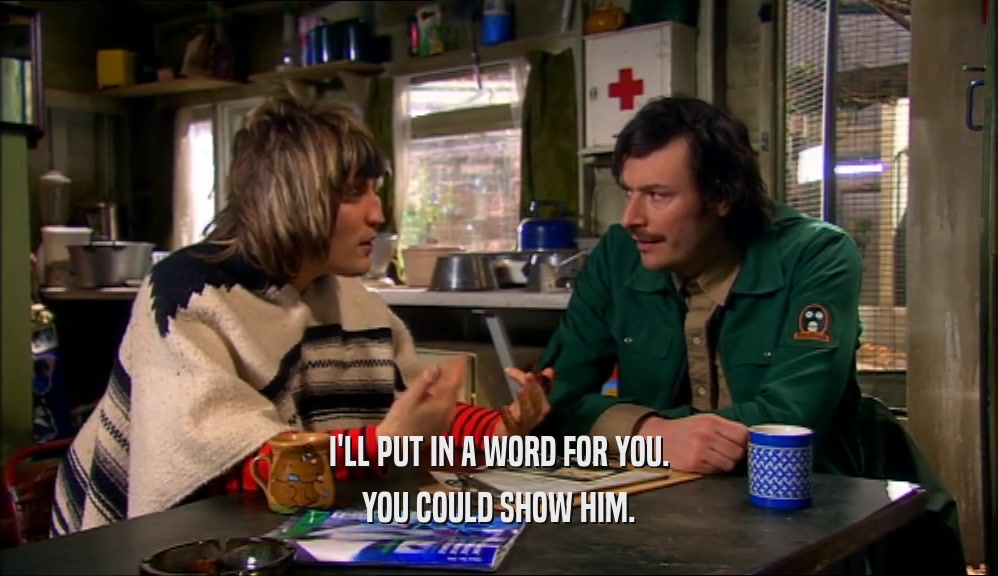 I'LL PUT IN A WORD FOR YOU. YOU COULD SHOW HIM. 