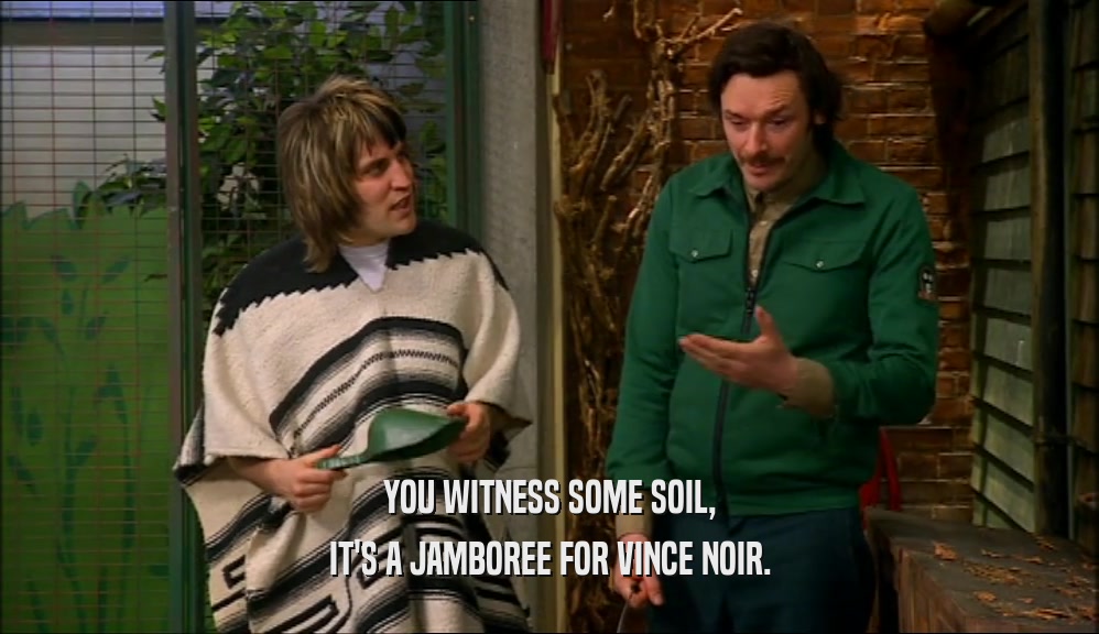 YOU WITNESS SOME SOIL,
 IT'S A JAMBOREE FOR VINCE NOIR.
 