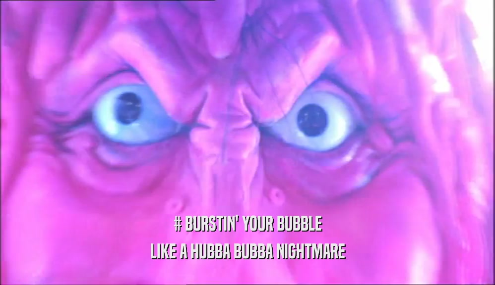 # BURSTIN' YOUR BUBBLE LIKE A HUBBA BUBBA NIGHTMARE 