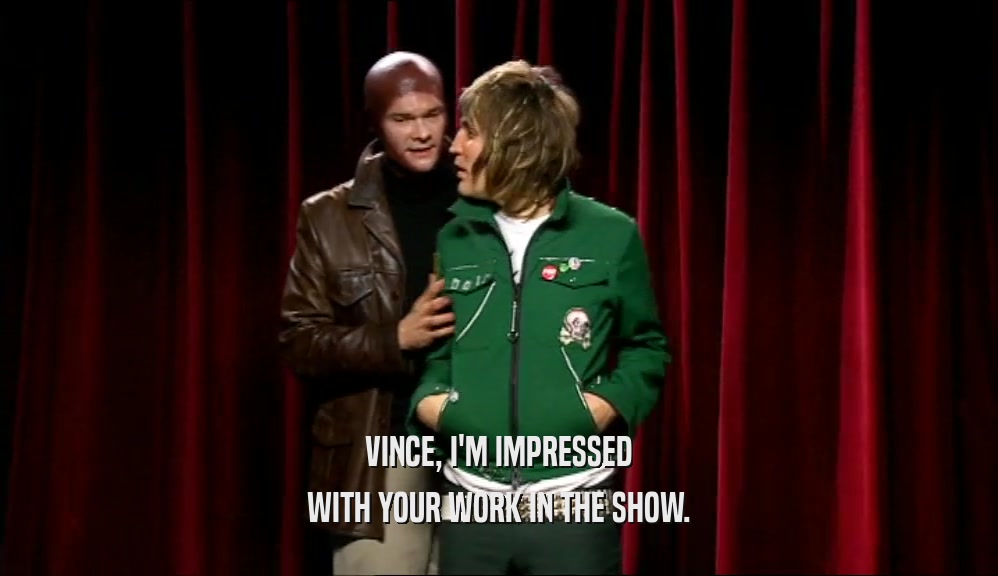 VINCE, I'M IMPRESSED WITH YOUR WORK IN THE SHOW. 