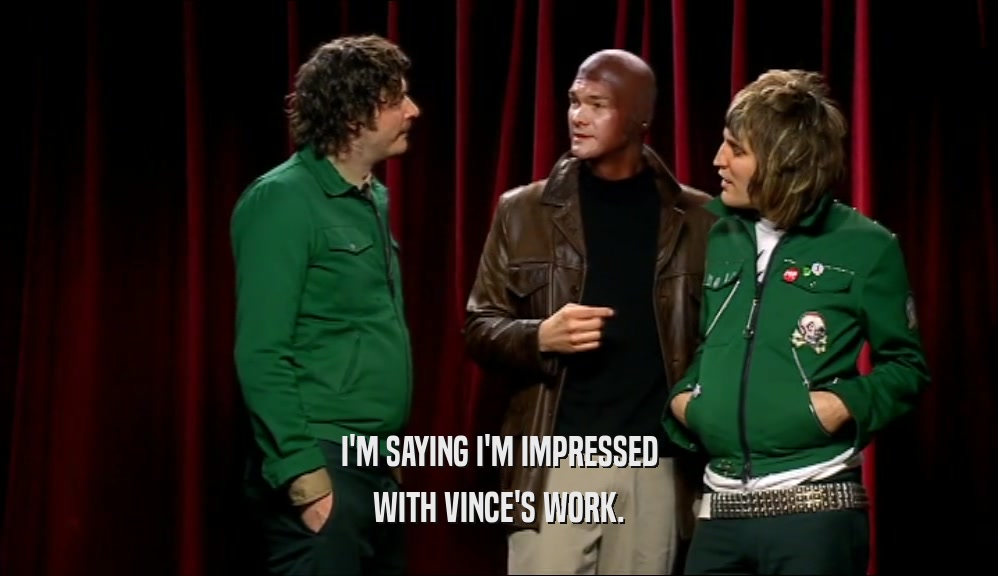 I'M SAYING I'M IMPRESSED WITH VINCE'S WORK. 