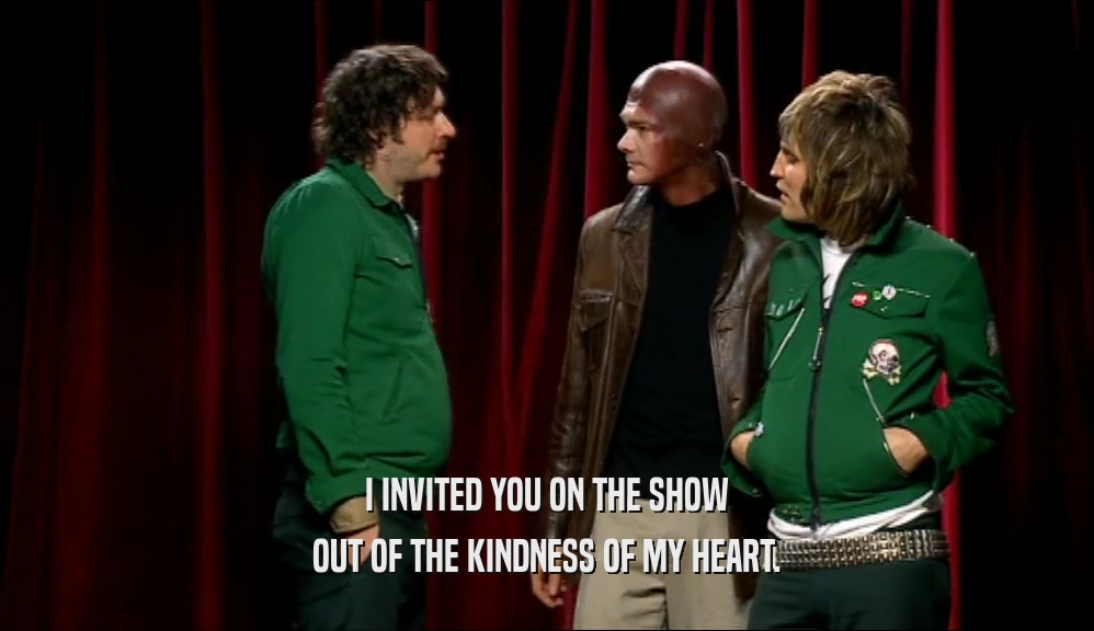 I INVITED YOU ON THE SHOW OUT OF THE KINDNESS OF MY HEART. 