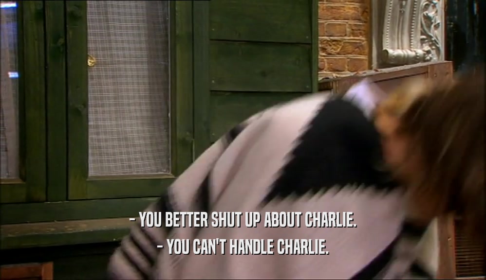 - YOU BETTER SHUT UP ABOUT CHARLIE.
 - YOU CAN'T HANDLE CHARLIE.
 