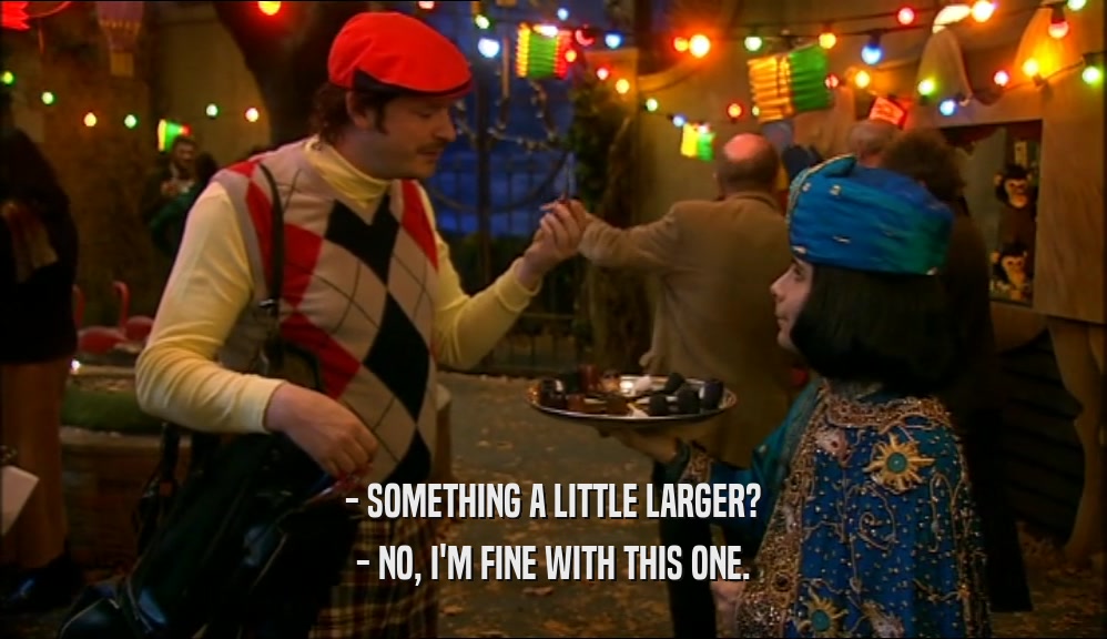 - SOMETHING A LITTLE LARGER? - NO, I'M FINE WITH THIS ONE. 