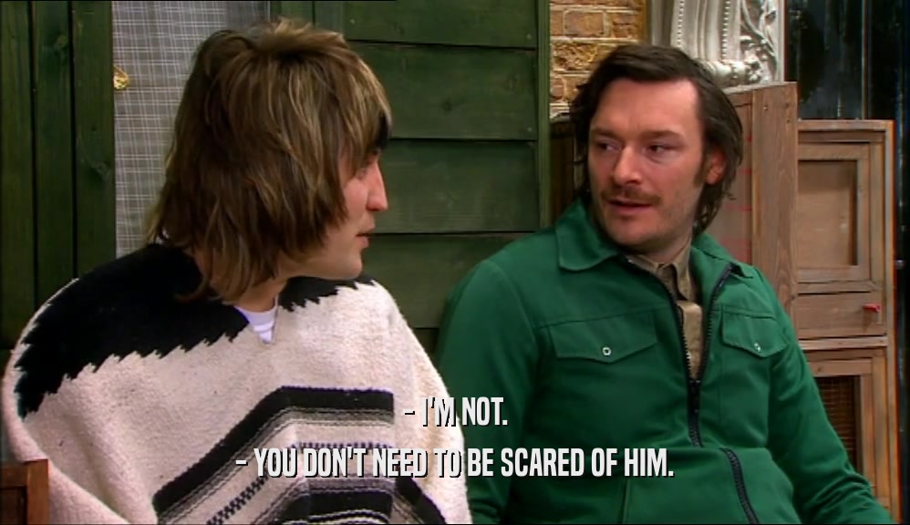 - I'M NOT. - YOU DON'T NEED TO BE SCARED OF HIM. 