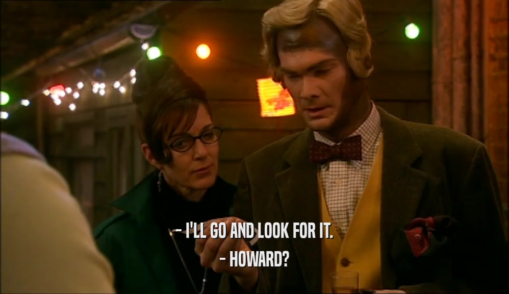 - I'LL GO AND LOOK FOR IT.
 - HOWARD?
 