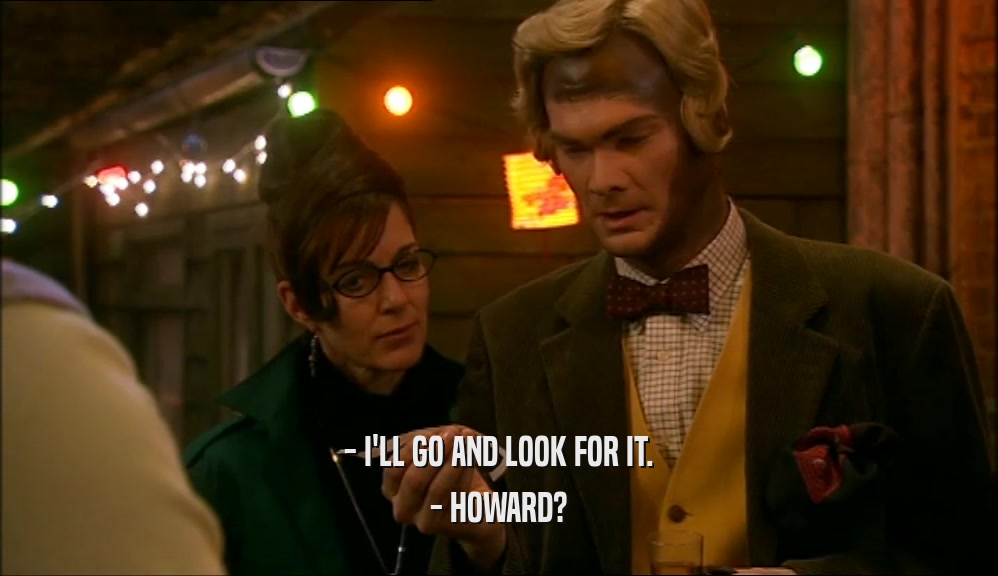 - I'LL GO AND LOOK FOR IT. - HOWARD? 