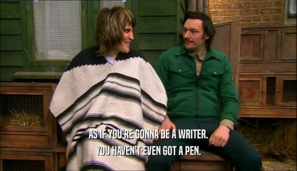 AS IF YOU'RE GONNA BE A WRITER.
 YOU HAVEN'T EVEN GOT A PEN.
 