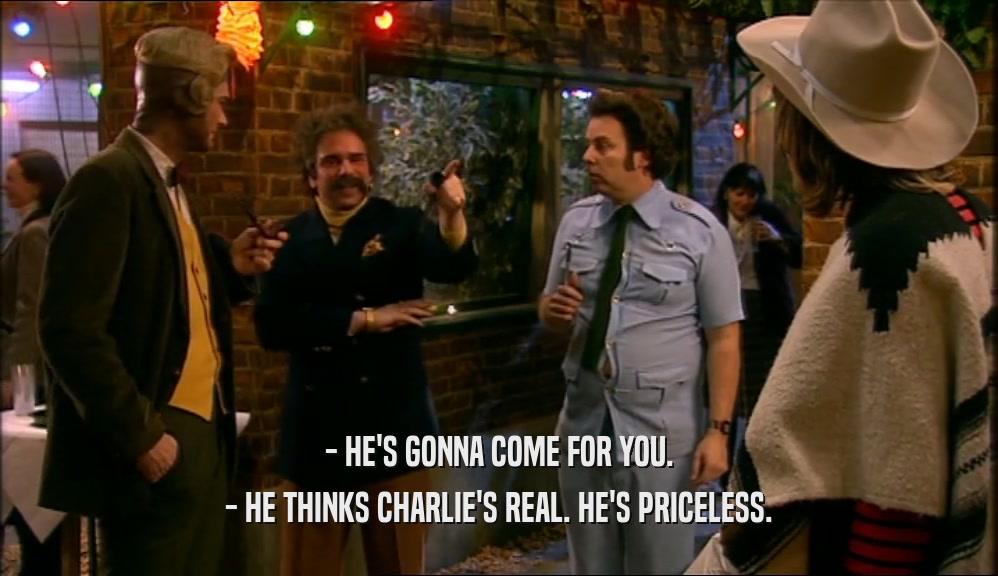 - HE'S GONNA COME FOR YOU. - HE THINKS CHARLIE'S REAL. HE'S PRICELESS. 