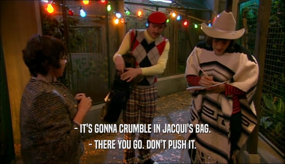 - IT'S GONNA CRUMBLE IN JACQUI'S BAG.
 - THERE YOU GO. DON'T PUSH IT.
 