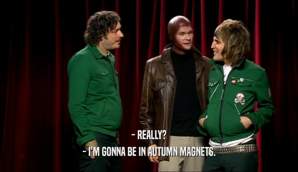 - REALLY? - I'M GONNA BE IN AUTUMN MAGNETS. 