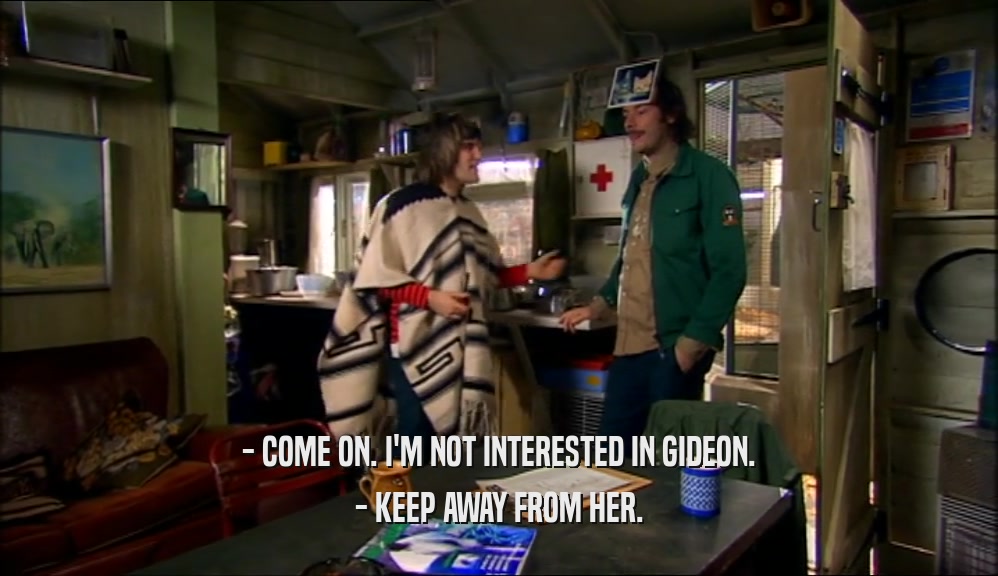- COME ON. I'M NOT INTERESTED IN GIDEON. - KEEP AWAY FROM HER. 