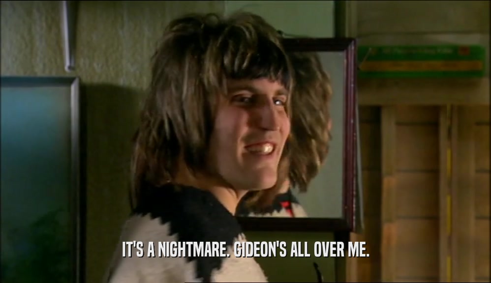 IT'S A NIGHTMARE. GIDEON'S ALL OVER ME.  
