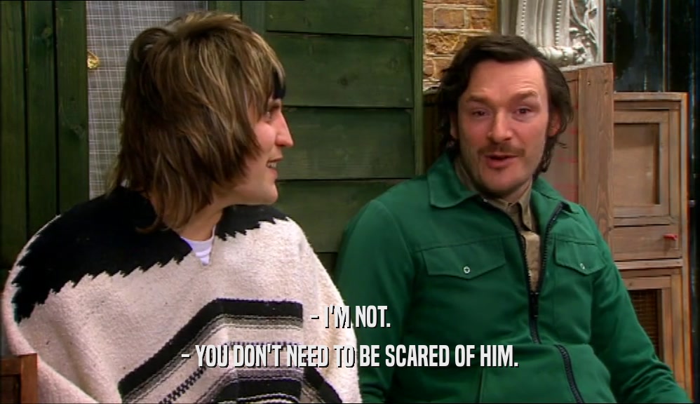 - I'M NOT. - YOU DON'T NEED TO BE SCARED OF HIM. 