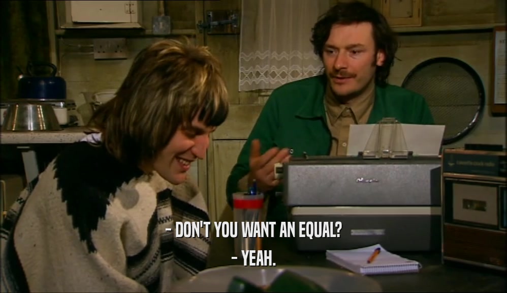 - DON'T YOU WANT AN EQUAL?
 - YEAH.
 