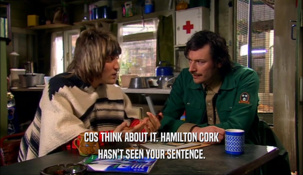 COS THINK ABOUT IT. HAMILTON CORK HASN'T SEEN YOUR SENTENCE. 