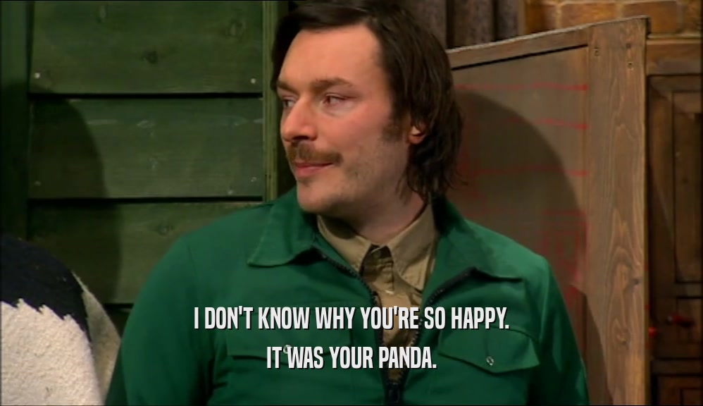 I DON'T KNOW WHY YOU'RE SO HAPPY.
 IT WAS YOUR PANDA.
 