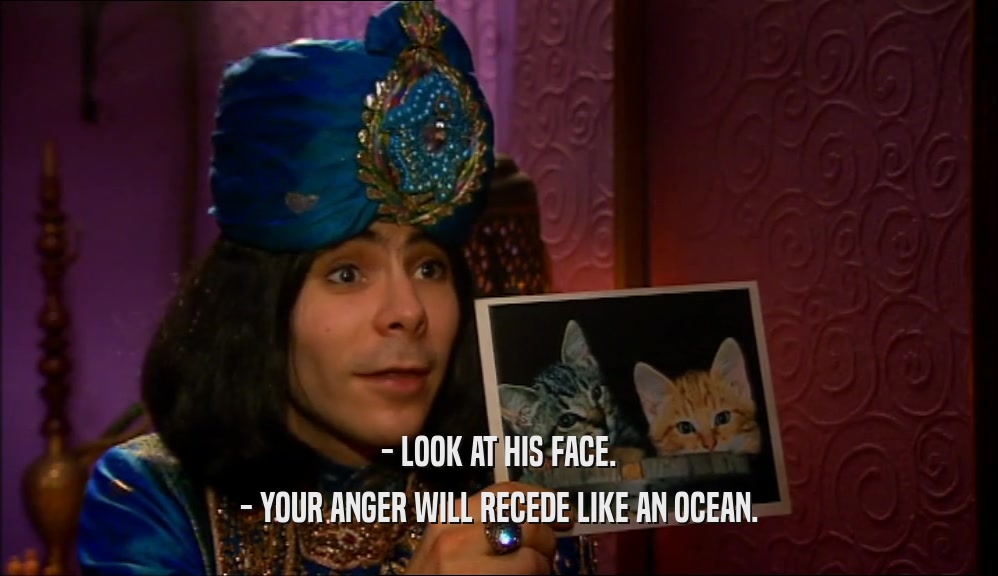 - LOOK AT HIS FACE. - YOUR ANGER WILL RECEDE LIKE AN OCEAN. 