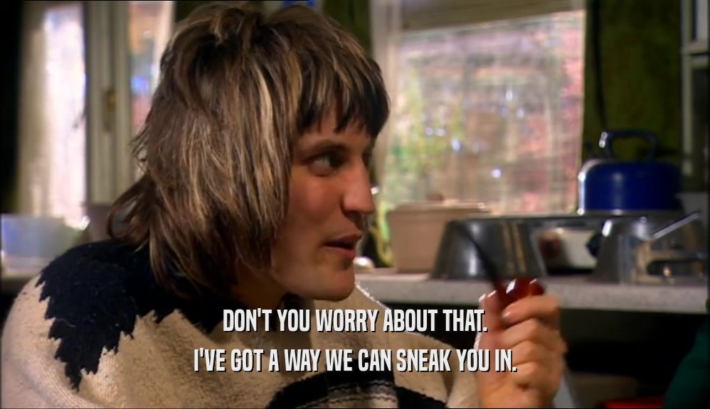 DON'T YOU WORRY ABOUT THAT. I'VE GOT A WAY WE CAN SNEAK YOU IN. 
