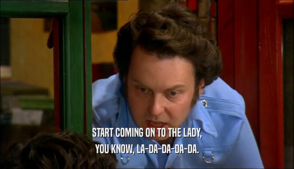START COMING ON TO THE LADY, YOU KNOW, LA-DA-DA-DA-DA. 