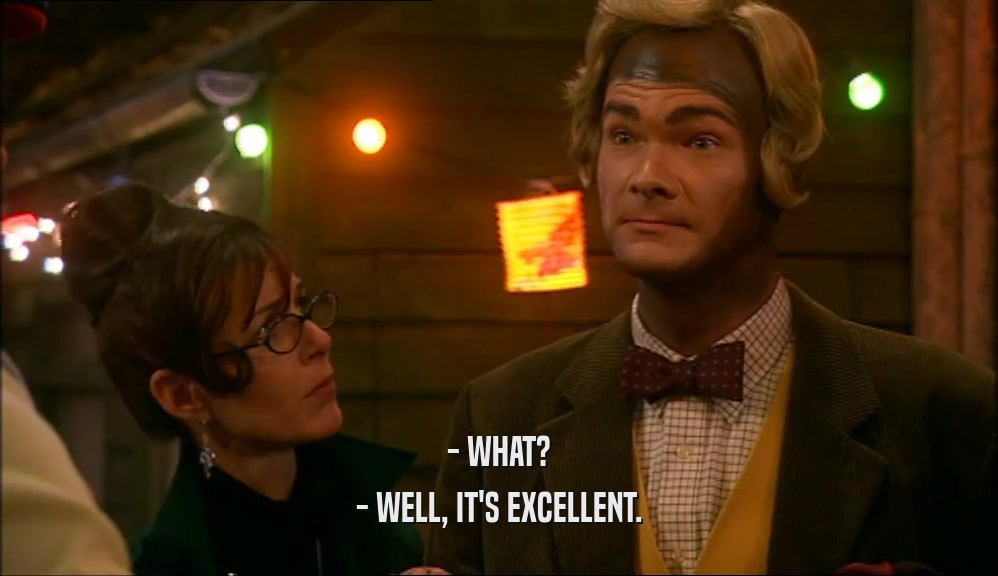 - WHAT? - WELL, IT'S EXCELLENT. 