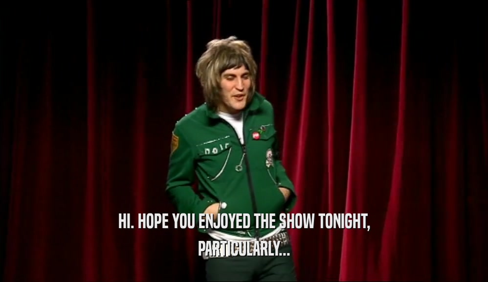 HI. HOPE YOU ENJOYED THE SHOW TONIGHT, PARTICULARLY... 