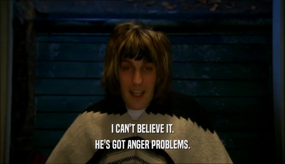 I CAN'T BELIEVE IT. HE'S GOT ANGER PROBLEMS. 