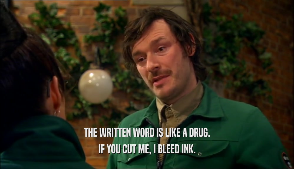 THE WRITTEN WORD IS LIKE A DRUG.
 IF YOU CUT ME, I BLEED INK.
 