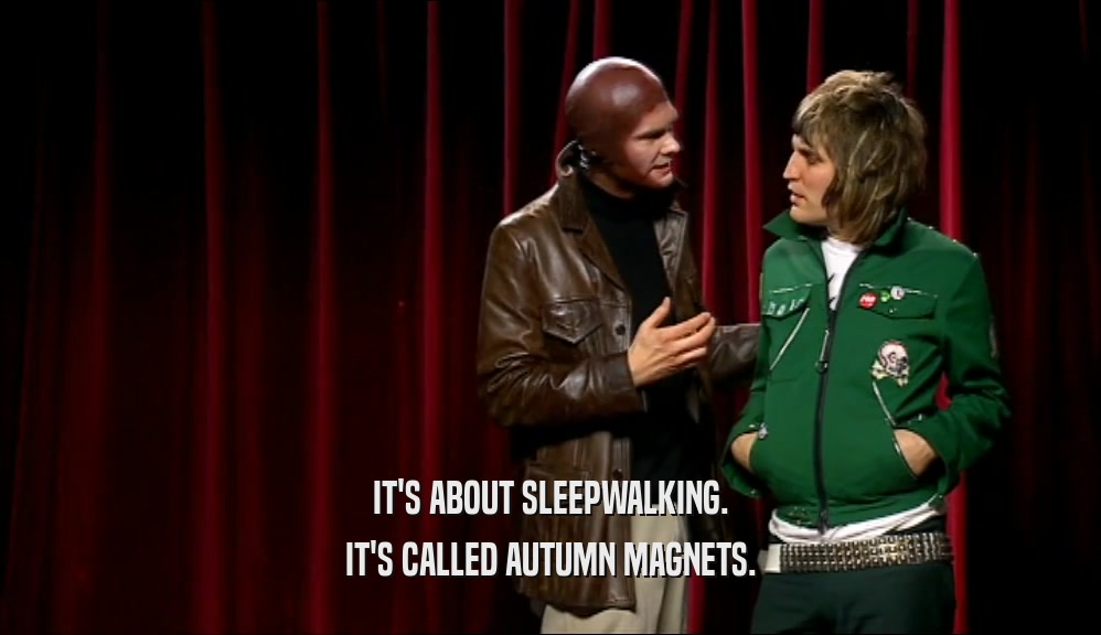 IT'S ABOUT SLEEPWALKING. IT'S CALLED AUTUMN MAGNETS. 
