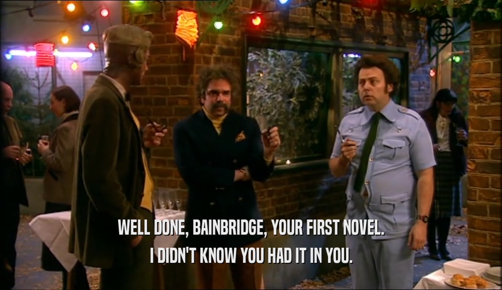 WELL DONE, BAINBRIDGE, YOUR FIRST NOVEL. I DIDN'T KNOW YOU HAD IT IN YOU. 
