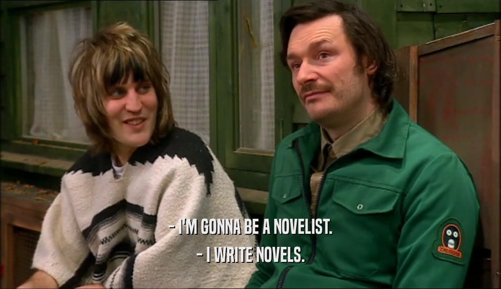 - I'M GONNA BE A NOVELIST.
 - I WRITE NOVELS.
 