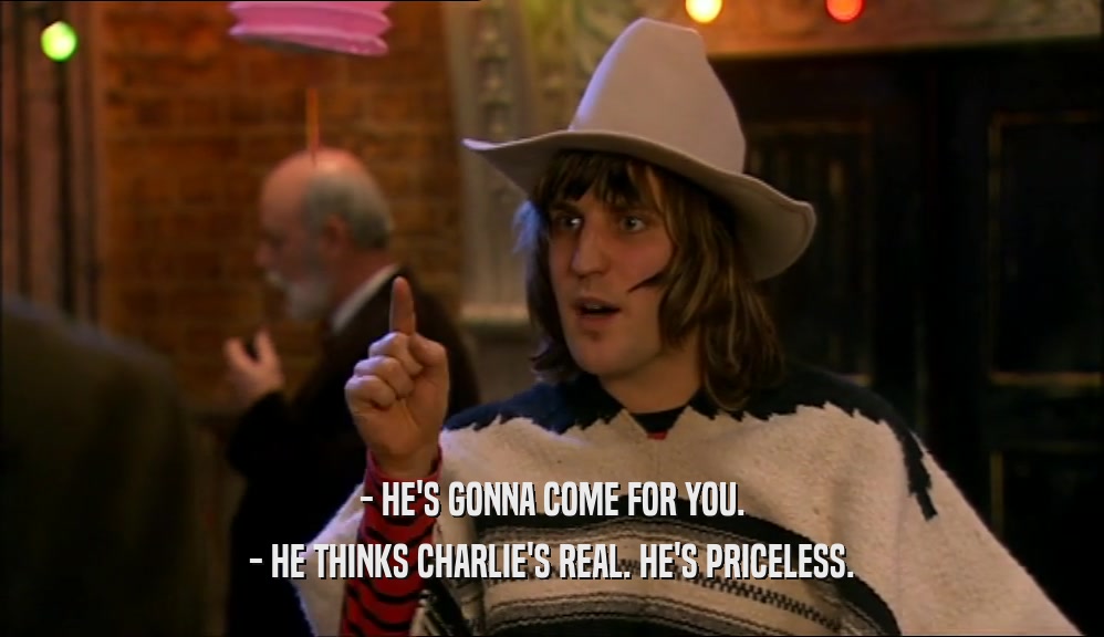 - HE'S GONNA COME FOR YOU. - HE THINKS CHARLIE'S REAL. HE'S PRICELESS. 