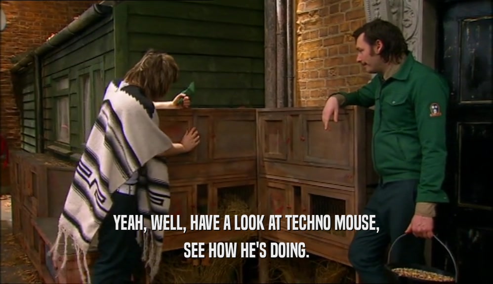 YEAH, WELL, HAVE A LOOK AT TECHNO MOUSE,
 SEE HOW HE'S DOING.
 