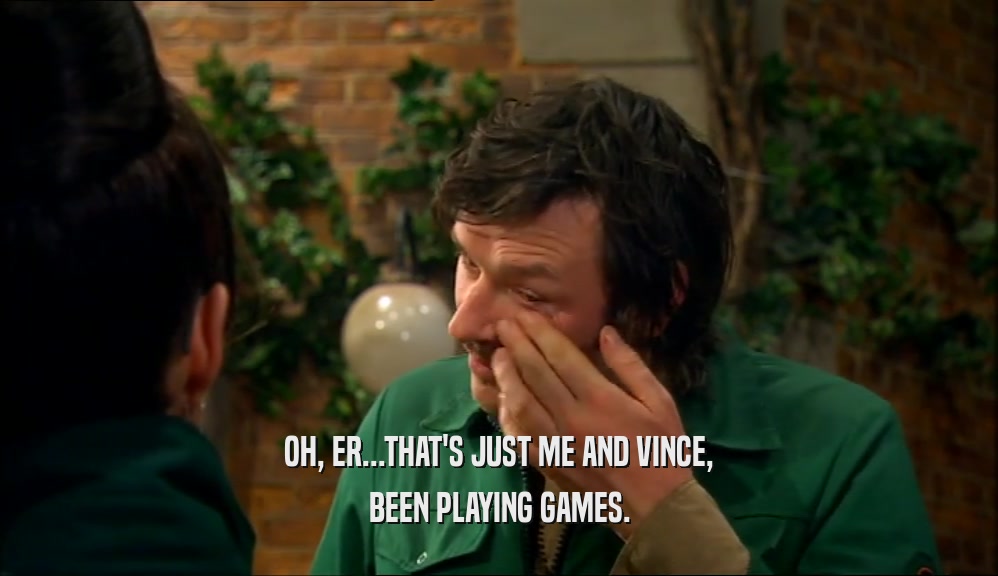 OH, ER...THAT'S JUST ME AND VINCE, BEEN PLAYING GAMES. 