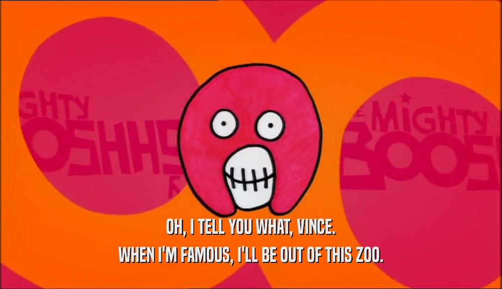 OH, I TELL YOU WHAT, VINCE. WHEN I'M FAMOUS, I'LL BE OUT OF THIS ZOO. 