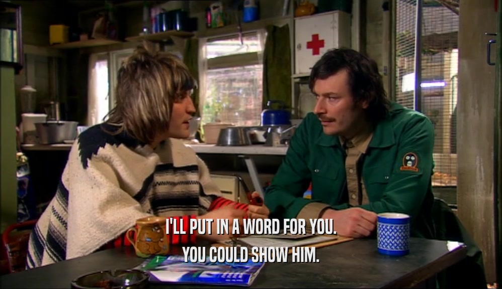 I'LL PUT IN A WORD FOR YOU. YOU COULD SHOW HIM. 