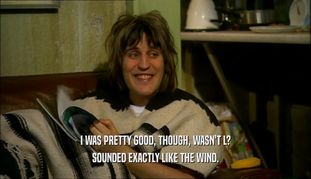 I WAS PRETTY GOOD, THOUGH, WASN'T L? SOUNDED EXACTLY LIKE THE WIND. 